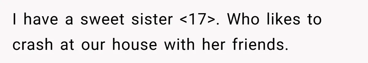 I have a sweet sister <17>. Who likes to crash at our house with her friends.