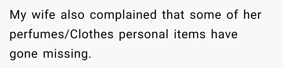 My wife also complained that some of her perfumes/Clothes personal items have gone missing.