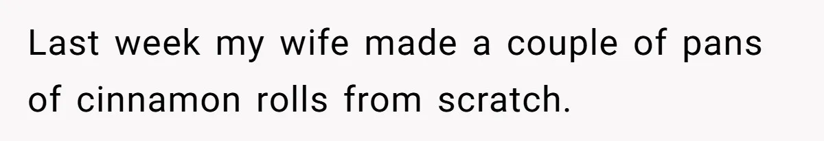 Last week my wife made a couple of pans of cinnamon rolls from scratch.