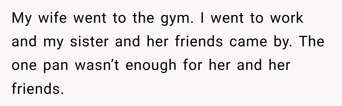 My wife went to the gym. I went to work and my sister and her friends came by. The one pan wasn’t enough for her and her friends.