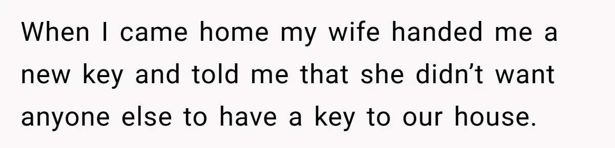 When I came home my wife handed me a new key and told me that she didn’t want anyone else to have a key to our house.