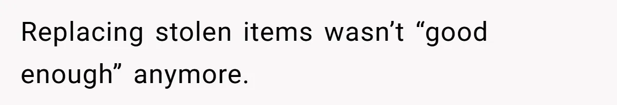 Replacing stolen items wasn’t “good enough” anymore.