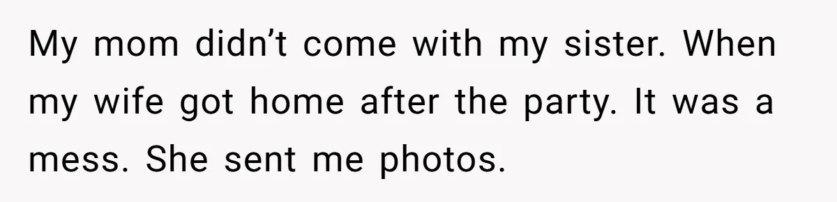 My mom didn’t come with my sister. When my wife got home after the party. It was a mess. She sent me photos.