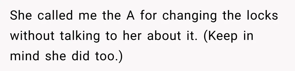 She called me the A for changing the locks without talking to her about it. (Keep in mind she did too.)