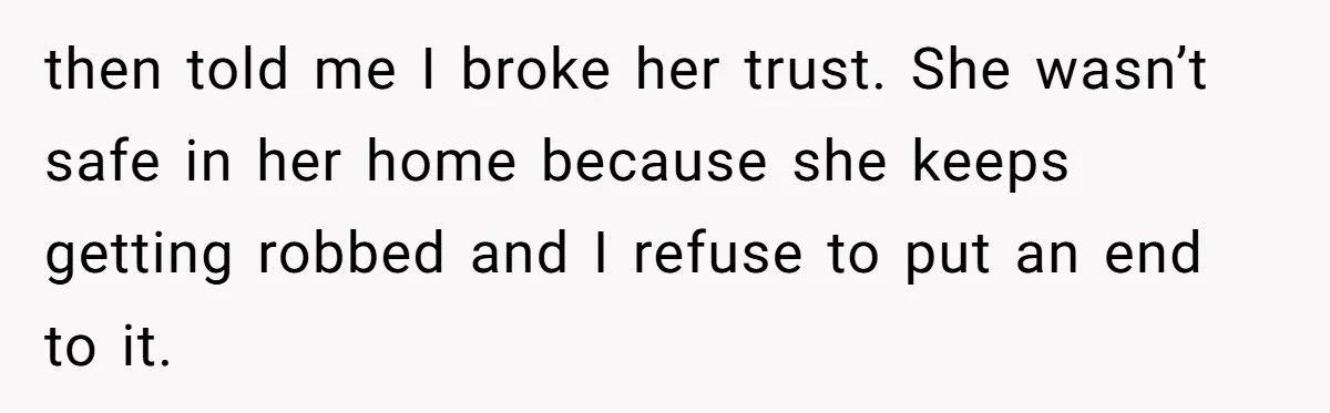 then told me I broke her trust. She wasn’t safe in her home because she keeps getting robbed and I refuse to put an end to it.