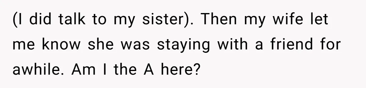 (I did talk to my sister). Then my wife let me know she was staying with a friend for awhile. Am I the A here?