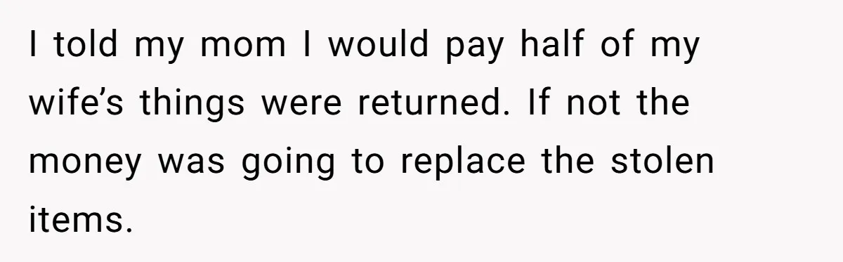 I told my mom I would pay half of my wife’s things were returned. If not the money was going to replace the stolen items.