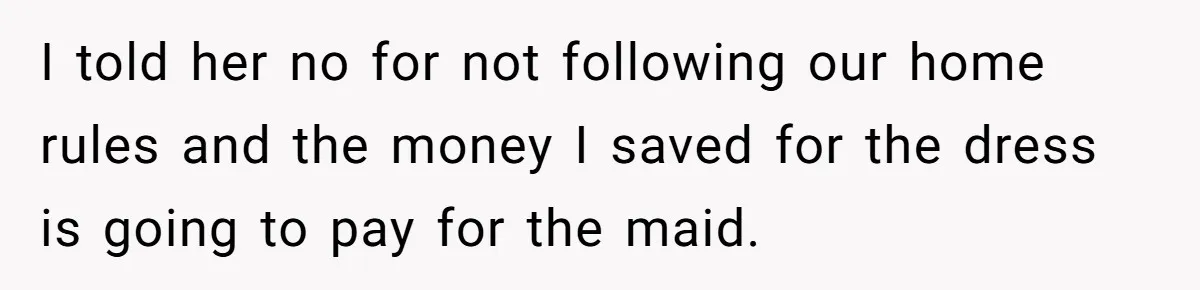 I told her no for not following our home rules and the money I saved for the dress is going to pay for the maid.