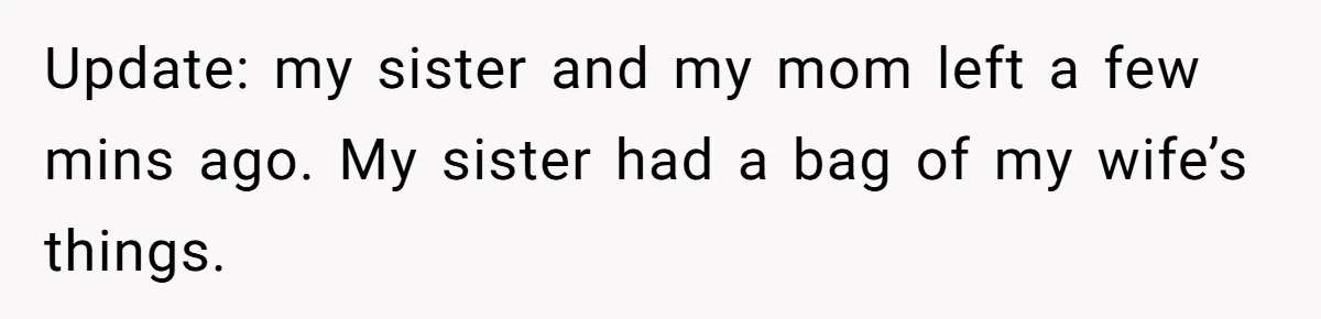 Update: my sister and my mom left a few mins ago. My sister had a bag of my wife’s things.