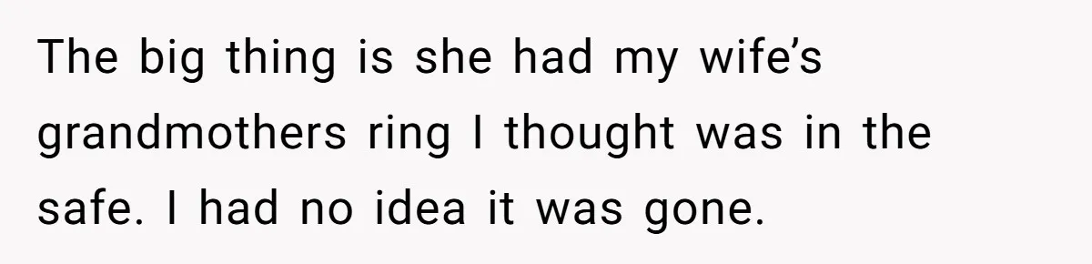The big thing is she had my wife’s grandmothers ring I thought was in the safe. I had no idea it was gone.