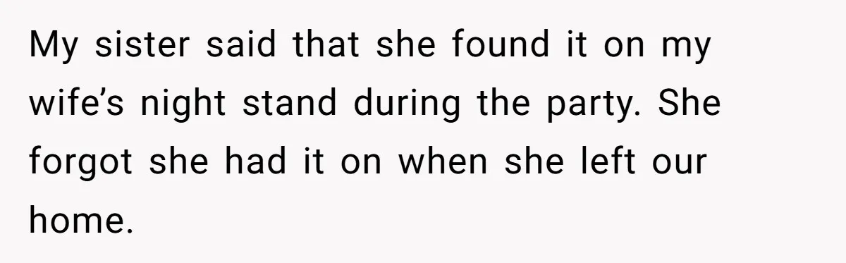 My sister said that she found it on my wife’s night stand during the party. She forgot she had it on when she left our home.