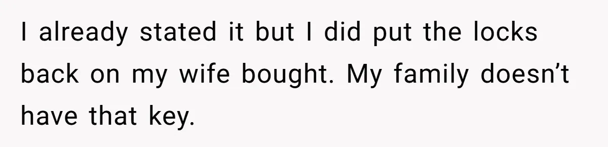 I already stated it but I did put the locks back on my wife bought. My family doesn’t have that key.