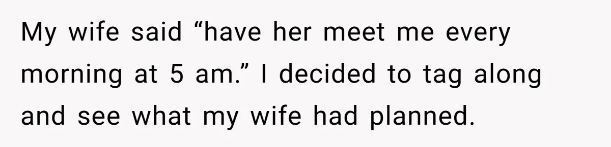 My wife said “have her meet me every morning at 5 am.” I decided to tag along and see what my wife had planned.