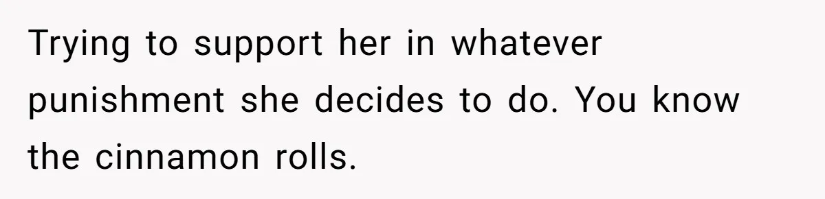 Trying to support her in whatever punishment she decides to do. You know the cinnamon rolls.