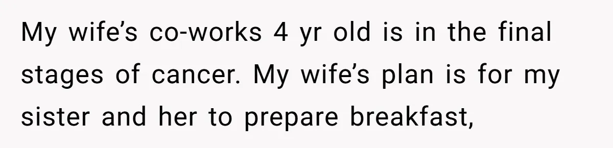 My wife’s co-works 4 yr old is in the final stages of cancer. My wife’s plan is for my sister and her to prepare breakfast,