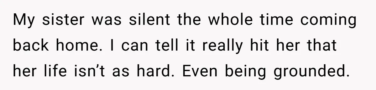 My sister was silent the whole time coming back home. I can tell it really hit her that her life isn’t as hard. Even being grounded.
