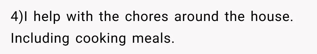4)I help with the chores around the house. Including cooking meals.