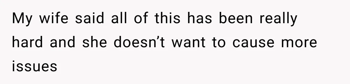 My wife said all of this has been really hard and she doesn’t want to cause more issues