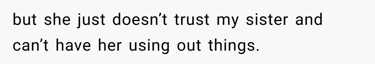 but she just doesn’t trust my sister and can’t have her using out things.