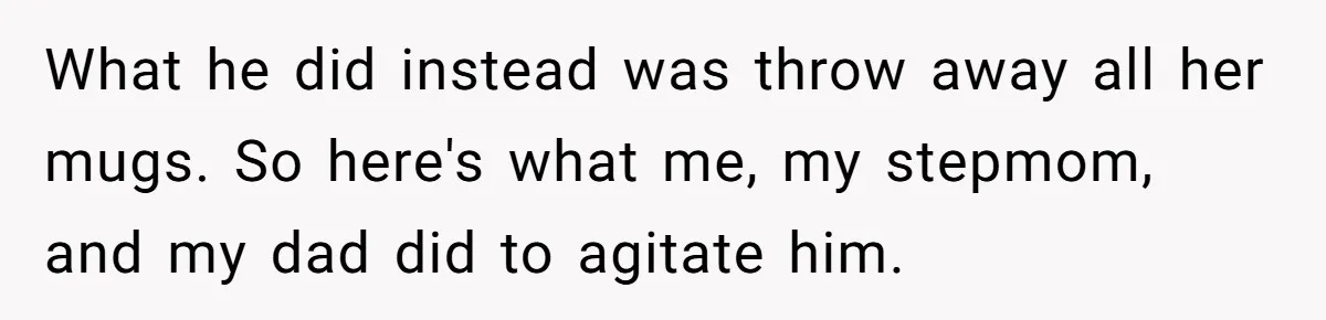 What he did instead was throw away all her mugs. So here's what me, my stepmom, and my dad did to agitate him.