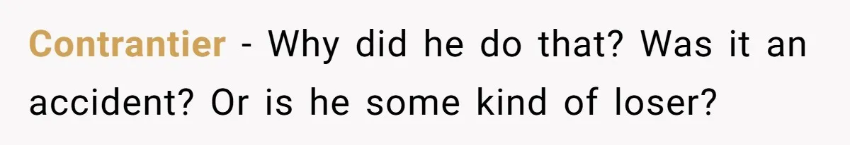 Contrantier − Why did he do that? Was it an accident? Or is he some kind of loser?