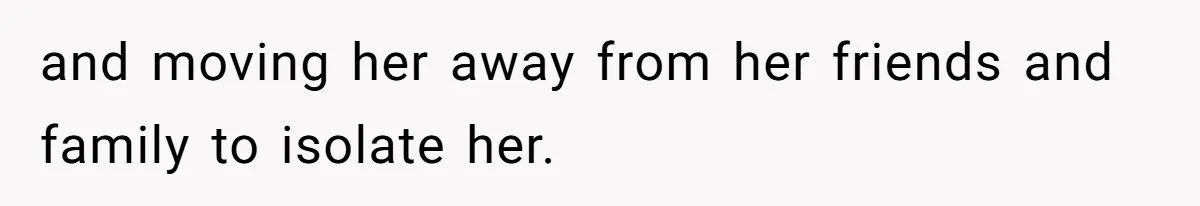 and moving her away from her friends and family to isolate her.