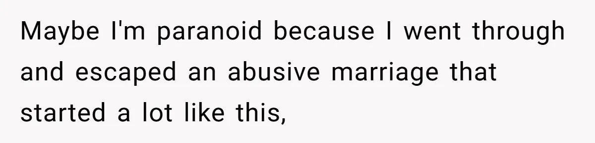 Maybe I'm paranoid because I went through and escaped an abusive marriage that started a lot like this,