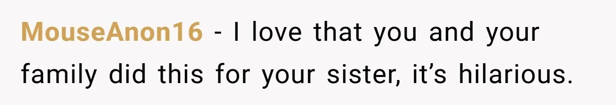 MouseAnon16 − I love that you and your family did this for your sister, it’s hilarious.