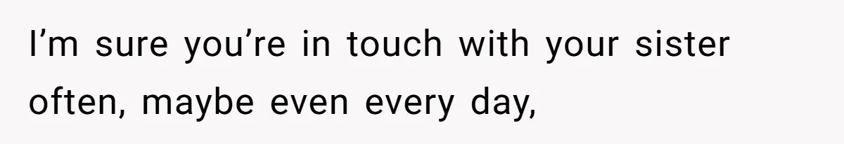 I’m sure you’re in touch with your sister often, maybe even every day,