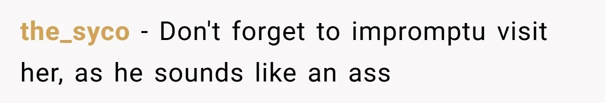 the_syco − Don't forget to impromptu visit her, as he sounds like an ass