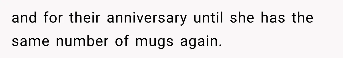 and for their anniversary until she has the same number of mugs again.
