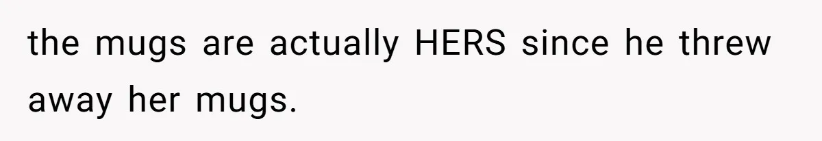 the mugs are actually HERS since he threw away her mugs.