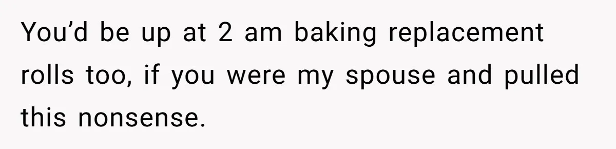 You’d be up at 2 am baking replacement rolls too, if you were my spouse and pulled this nonsense.