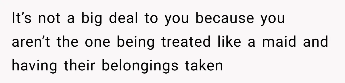 It’s not a big deal to you because you aren’t the one being treated like a maid and having their belongings taken