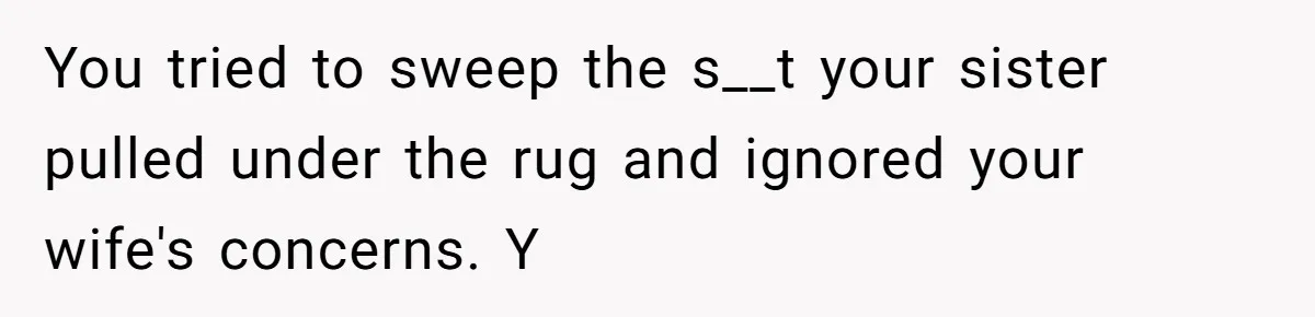 You tried to sweep the s__t your sister pulled under the rug and ignored your wife's concerns. Y