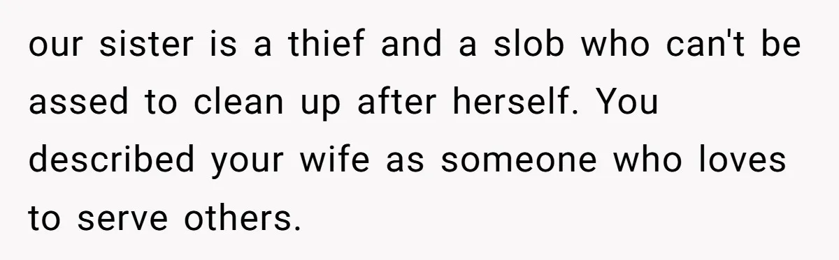 our sister is a thief and a slob who can't be assed to clean up after herself. You described your wife as someone who loves to serve others.