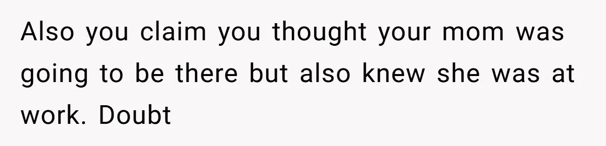 Also you claim you thought your mom was going to be there but also knew she was at work. Doubt