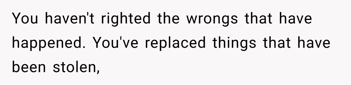 You haven't righted the wrongs that have happened. You've replaced things that have been stolen,