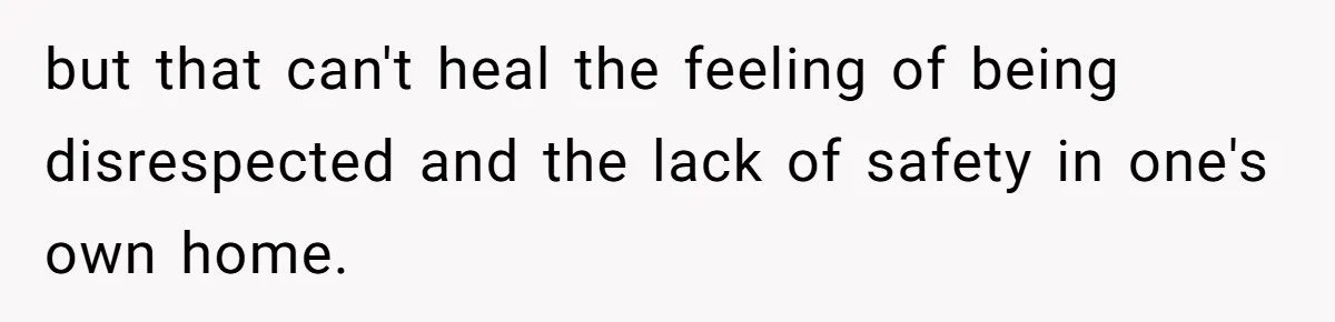but that can't heal the feeling of being disrespected and the lack of safety in one's own home.