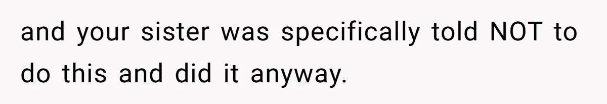 and your sister was specifically told NOT to do this and did it anyway.