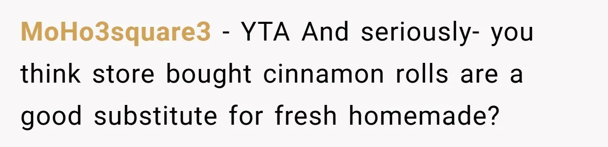 MoHo3square3 − YTA And seriously- you think store bought cinnamon rolls are a good substitute for fresh homemade?