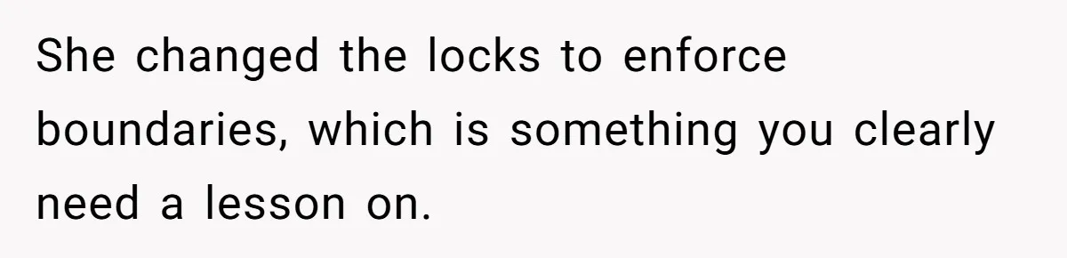 She changed the locks to enforce boundaries, which is something you clearly need a lesson on.