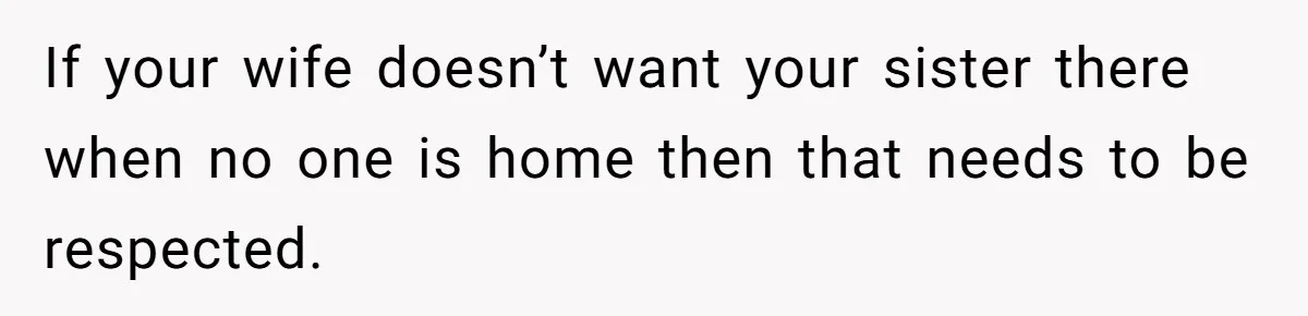 If your wife doesn’t want your sister there when no one is home then that needs to be respected.