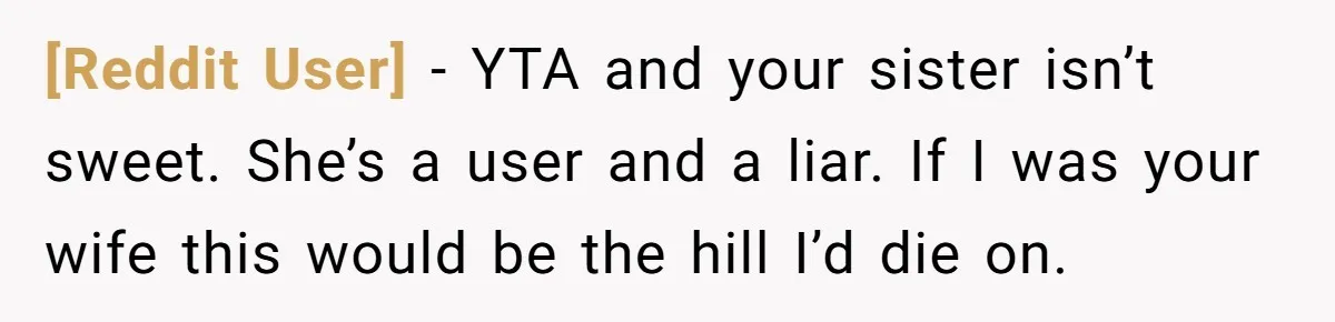 [Reddit User] − YTA and your sister isn’t sweet. She’s a user and a liar. If I was your wife this would be the hill I’d die on.