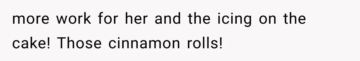 more work for her and the icing on the cake! Those cinnamon rolls!