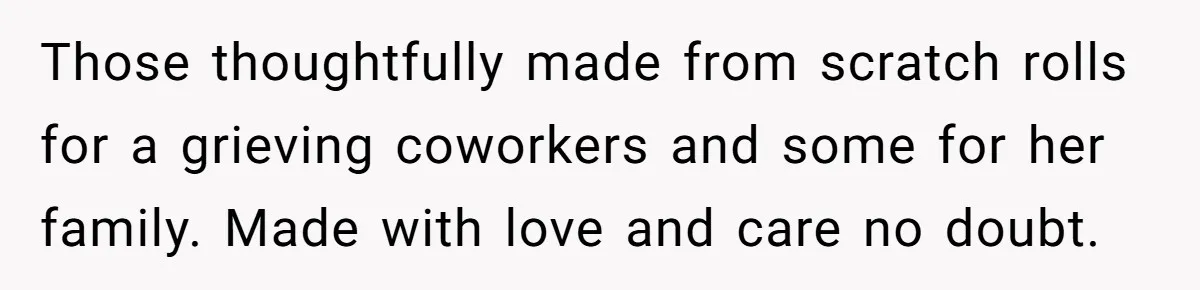 Those thoughtfully made from scratch rolls for a grieving coworkers and some for her family. Made with love and care no doubt.