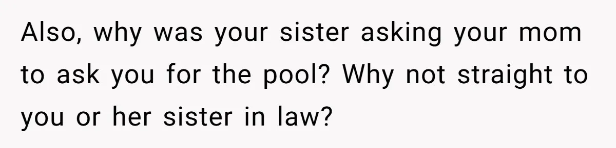 Also, why was your sister asking your mom to ask you for the pool? Why not straight to you or her sister in law?