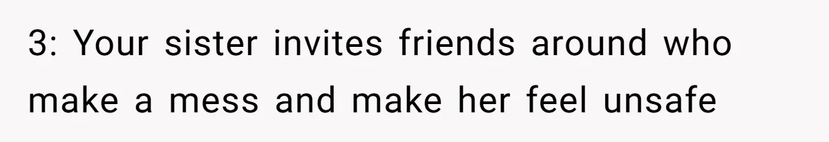3: Your sister invites friends around who make a mess and make her feel unsafe