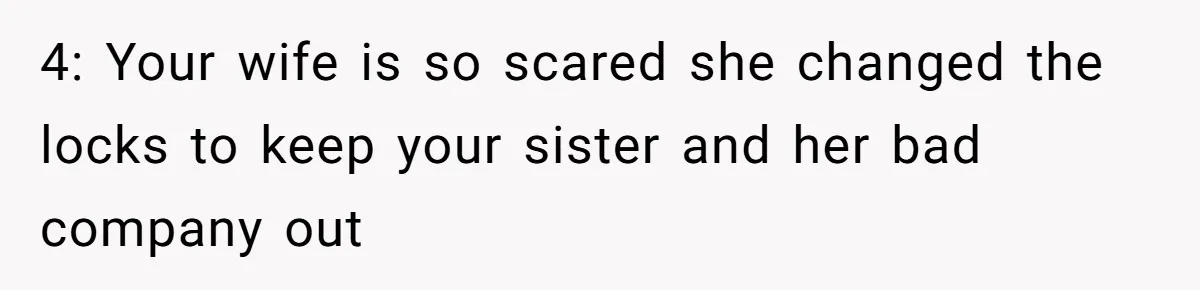 4: Your wife is so scared she changed the locks to keep your sister and her bad company out