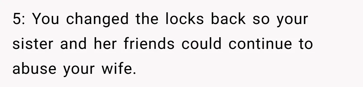 5: You changed the locks back so your sister and her friends could continue to abuse your wife.